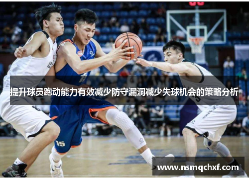 提升球员跑动能力有效减少防守漏洞减少失球机会的策略分析