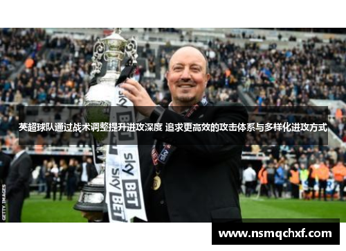 英超球队通过战术调整提升进攻深度 追求更高效的攻击体系与多样化进攻方式