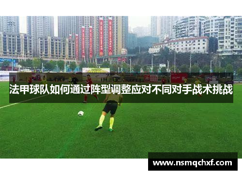 法甲球队如何通过阵型调整应对不同对手战术挑战