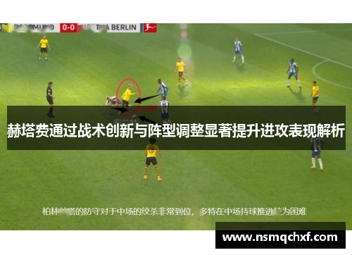赫塔费通过战术创新与阵型调整显著提升进攻表现解析