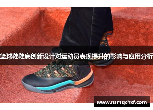 篮球鞋鞋底创新设计对运动员表现提升的影响与应用分析