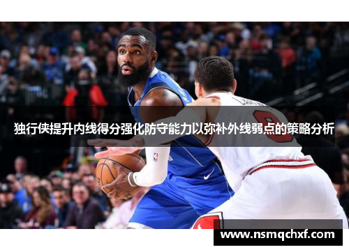 独行侠提升内线得分强化防守能力以弥补外线弱点的策略分析