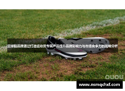 足球鞋品牌通过打造运动员专属产品提升品牌影响力与市场竞争力的战略分析